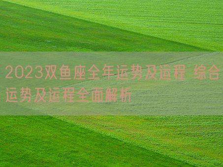 2023双鱼座全年运势及运程 综合运势及运程全面解析(图1)
