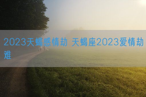 2023天蝎感情劫 天蝎座2023爱情劫难(图1)