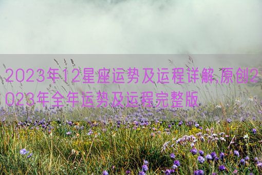 2023年12星座运势及运程详解,原创2023年全年运势及运程完整版(图1)