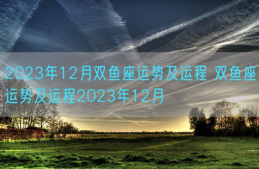 2023年12月双鱼座运势及运程 双鱼座运势及运程2023年12月(图1)