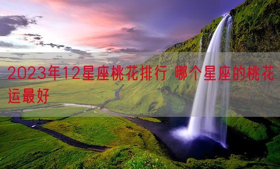 2023年12星座桃花排行 哪个星座的桃花运最好(图1)