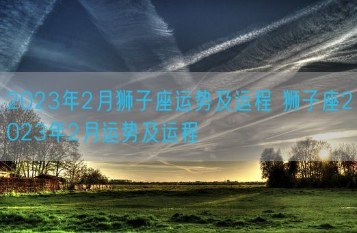 2023年2月狮子座运势及运程 狮子座2023年2月运势及运程(图1)