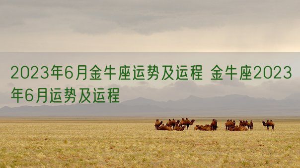 2023年6月金牛座运势及运程 金牛座2023年6月运势及运程(图1) 2023年6月金牛座运势及运程 金牛座2023年6月运势及运程(图1)