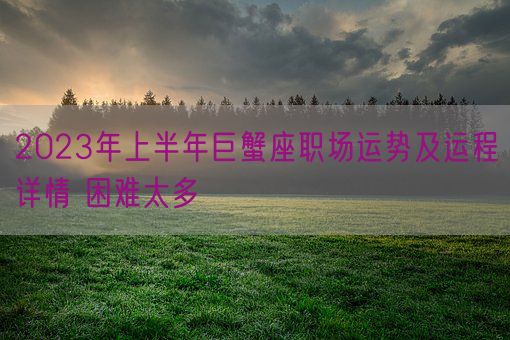 2023年上半年巨蟹座职场运势及运程详情 困难太多(图1)