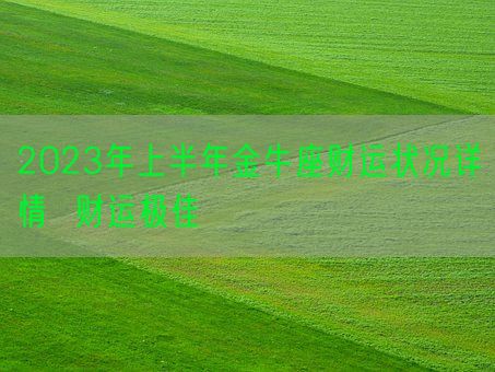 2023年上半年金牛座财运状况详情 财运极佳(图1) 2023年上半年金牛座财运状况详情 财运极佳(图1)