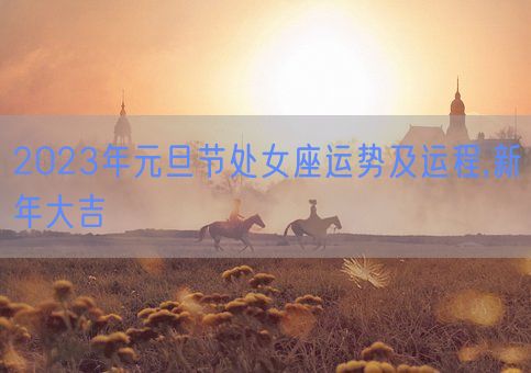 2023年元旦节处女座运势及运程,新年大吉(图1) 2023年元旦节处女座运势及运程,新年大吉(图1)