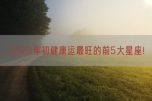 2023年初健康运最旺的前5大星座!(图1)