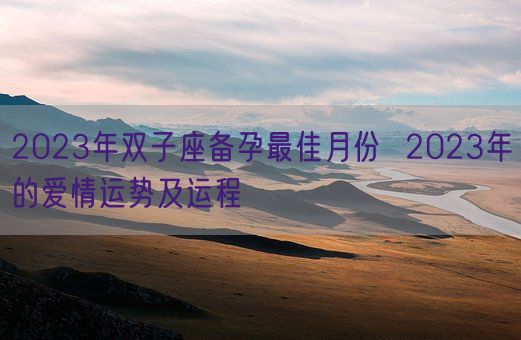 2023年双子座备孕最佳月份 2023年的爱情运势及运程(图1) 2023年双子座备孕最佳月份 2023年的爱情运势及运程(图1)