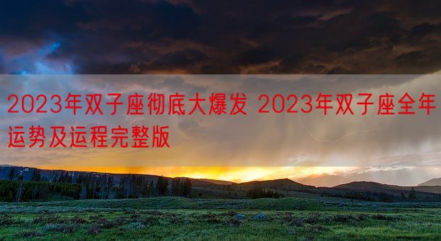 2023年双子座彻底大爆发 2023年双子座全年运势及运程完整版(图1) 2023年双子座彻底大爆发 2023年双子座全年运势及运程完整版(图1)