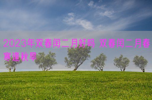 2023年双春闰二月好吗 双春闰二月春寒逢秋旱(图1)