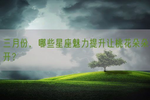 三月份，哪些星座魅力提升让桃花朵朵开？(图1)