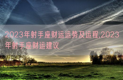 2023年射手座财运运势及运程,2023年射手座财运建议(图1)