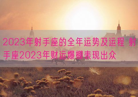 2023年射手座的全年运势及运程 射手座2023年财运爆棚表现出众(图1)