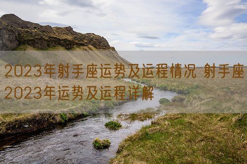 2023年射手座运势及运程情况 射手座2023年运势及运程详解(图1)