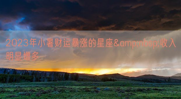 2023年小暑财运暴涨的星座&nbsp;收入明显增多(图1)