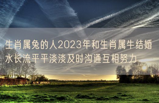 生肖属兔的人2023年和生肖属牛结婚 水长流平平淡淡及时沟通互相努力(图1) 生肖属兔的人2023年和生肖属牛结婚 水长流平平淡淡及时沟通互相努力(图1)