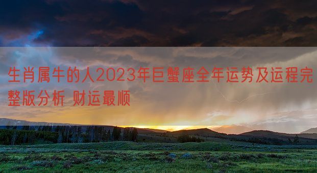 生肖属牛的人2023年巨蟹座全年运势及运程完整版分析 财运最顺(图1) 生肖属牛的人2023年巨蟹座全年运势及运程完整版分析 财运最顺(图1)