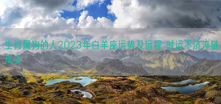 生肖属狗的人2023年白羊座运势及运程 时运不济淬链成金(图1)
