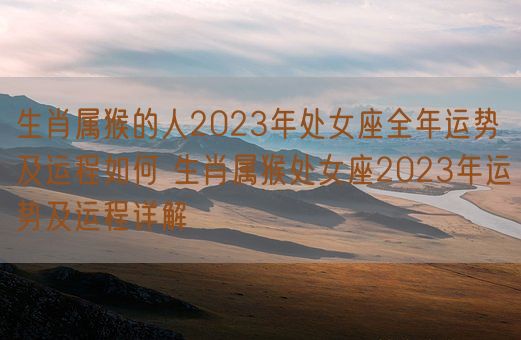 生肖属猴的人2023年处女座全年运势及运程如何 生肖属猴处女座2023年运势及运程详解(图1)