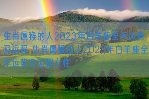 生肖属猴的人2023年白羊座全年运势及运程 生肖属猴的人2023年白羊座全年运势及运程女性(图1)