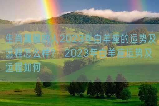 生肖属猴的人2023年白羊座的运势及运程怎么样？ 2023年白羊座运势及运程如何(图1)