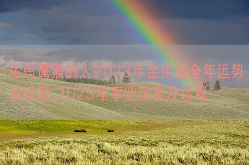 生肖属猴的人2023年金牛座全年运势及运程 2023年事业运势及运程(图1) 生肖属猴的人2023年金牛座全年运势及运程 2023年事业运势及运程(图1)
