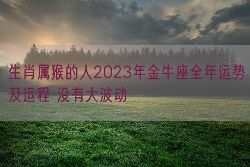 生肖属猴的人2023年金牛座全年运势及运程 没有大波动(图1) 生肖属猴的人2023年金牛座全年运势及运程 没有大波动(图1)