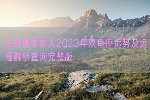 生肖属羊的人2023年双鱼座运势及运程解析查询完整版(图1)