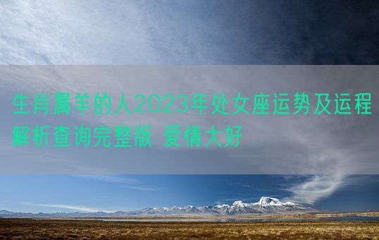 生肖属羊的人2023年处女座运势及运程解析查询完整版 爱情大好(图1)