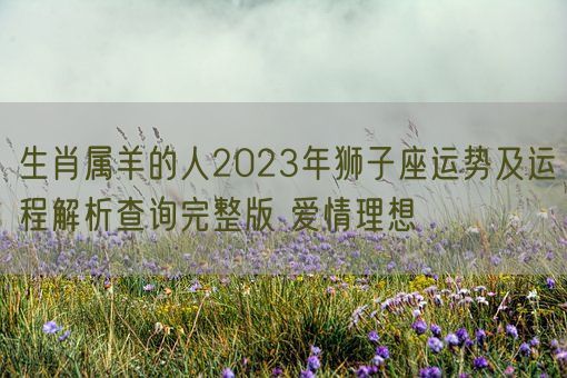 生肖属羊的人2023年狮子座运势及运程解析查询完整版 爱情理想(图1)