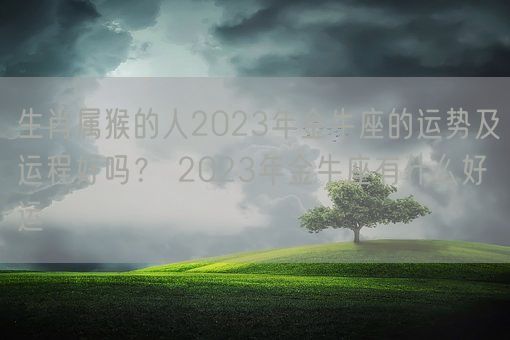 生肖属猴的人2023年金牛座的运势及运程好吗? 2023年金牛座有什么好运(图1) 生肖属猴的人2023年金牛座的运势及运程好吗? 2023年金牛座有什么好运(图1)
