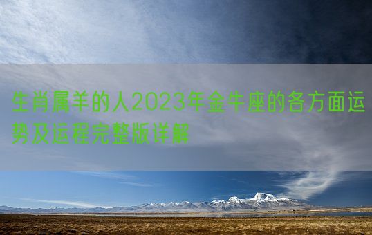 生肖属羊的人2023年金牛座的各方面运势及运程完整版详解(图1)