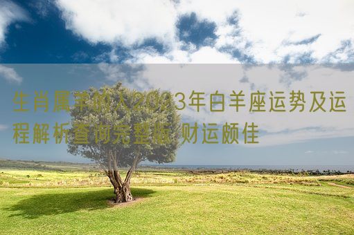生肖属羊的人2023年白羊座运势及运程解析查询完整版 财运颇佳(图1)