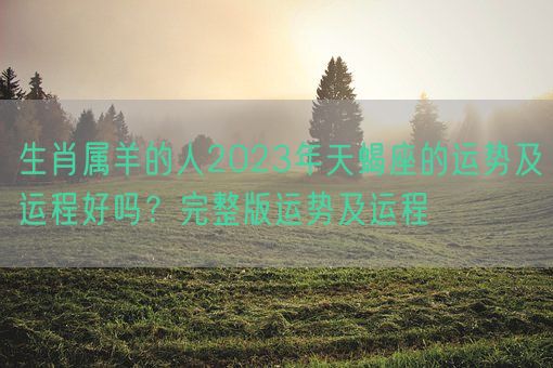 生肖属羊的人2023年天蝎座的运势及运程好吗？完整版运势及运程(图1)