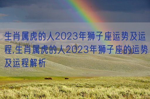 生肖属虎的人2023年狮子座运势及运程,生肖属虎的人2023年狮子座的运势及运程解析(图1)