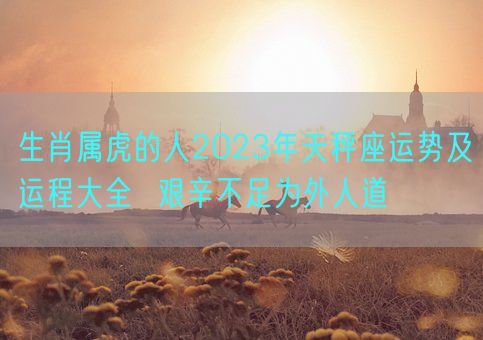 生肖属虎的人2023年天秤座运势及运程大全  艰辛不足为外人道(图1)