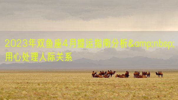 2023年双鱼座4月提运指南分析&nbsp;用心处理人际关系(图1)
