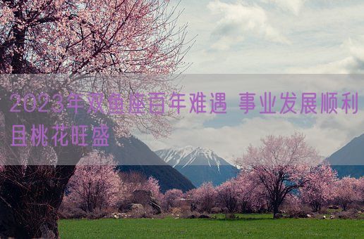2023年双鱼座百年难遇 事业发展顺利且桃花旺盛(图1)