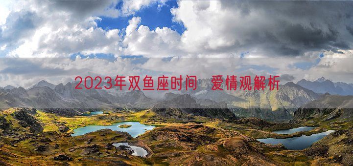 2023年双鱼座时间  爱情观解析(图1)