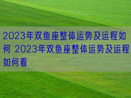 2023年双鱼座整体运势及运程如何 2023年双鱼座整体运势及运程如何看(图1)