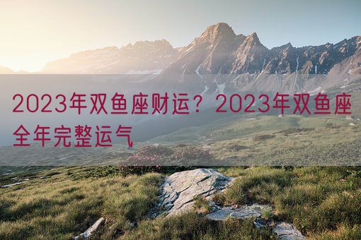 2023年双鱼座财运？2023年双鱼座全年完整运气(图1)