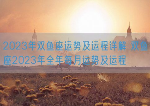 2023年双鱼座运势及运程详解 双鱼座2023年全年每月运势及运程(图1)