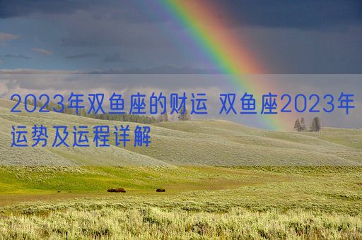 2023年双鱼座的财运 双鱼座2023年运势及运程详解(图1)