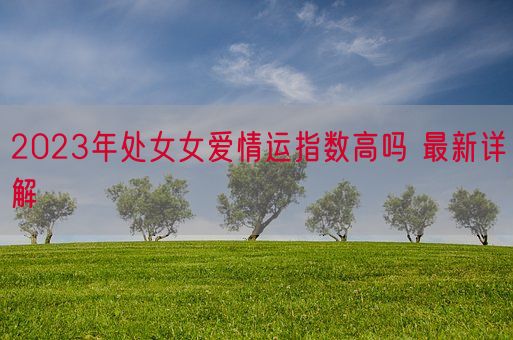 2023年处女女爱情运指数高吗 最新详解(图1)