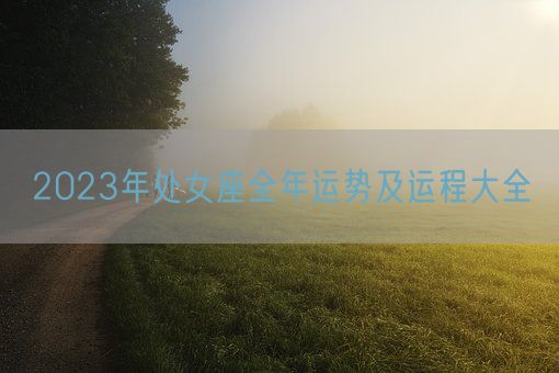 2023年处女座全年运势及运程大全(图1) 2023年处女座全年运势及运程大全(图1)
