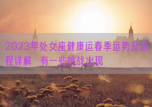 2023年处女座健康运春季运势及运程详解  有一些挑战出现(图1) 2023年处女座健康运春季运势及运程详解  有一些挑战出现(图1)