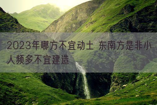 2023年哪方不宜动土 东南方是非小人频多不宜建造(图1)