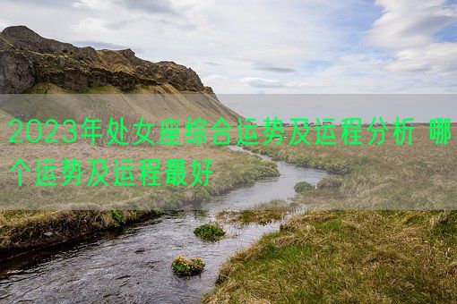 2023年处女座综合运势及运程分析 哪个运势及运程最好(图1) 2023年处女座综合运势及运程分析 哪个运势及运程最好(图1)