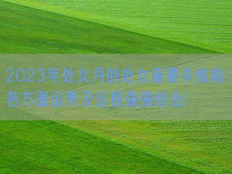 2023年处女月的处女座要杀疯啦!各方面运势及运程强强结合!(图1)