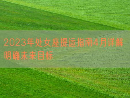 2023年处女座提运指南4月详解 明确未来目标(图1) 2023年处女座提运指南4月详解 明确未来目标(图1)